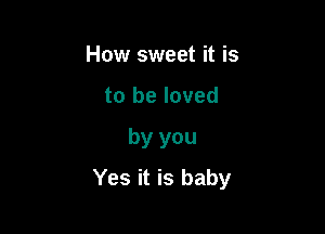 How sweet it is
to be loved

by you

Yes it is baby