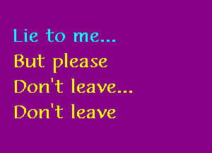 Lie to me...
But please

Don't leave...
Don't leave