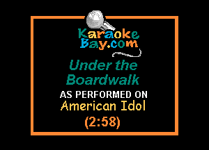 Kafaoke.
Bay.com
(N...)

Under the

Boardwalk

AS PERFORMED 0
American Idol

(2z58)