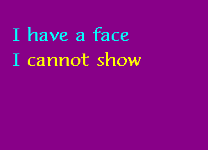 I have a face
I cannot show