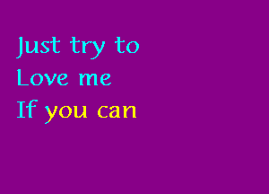 Just try to
Love me

If you can
