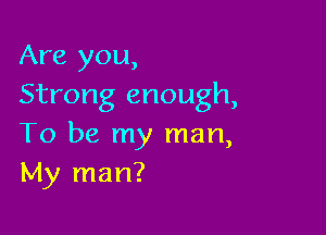 Are you,
Strong enough,

To be my man,
My man?