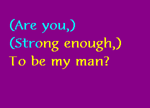 (Are you,)
(Strong enough)

To be my man?
