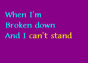 When I'm
Broken down

And I can't stand