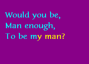 Would you be,
Man enough,

To be my man?