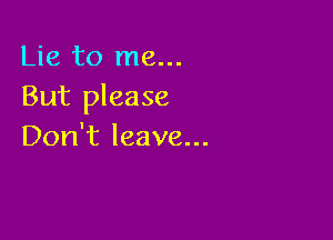 Lie to me...
But please

Don't leave...