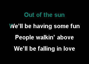 Out of the sun
WeWI be having some fun

People walkiw above

WeHl be falling in love