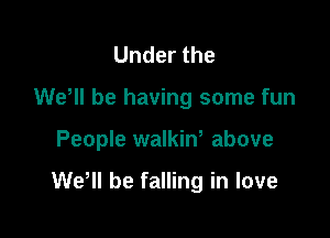 Under the
WeWI be having some fun

People walkiw above

WeHl be falling in love