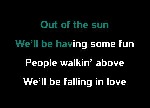 Out of the sun
WeWI be having some fun

People walkiw above

WeHl be falling in love