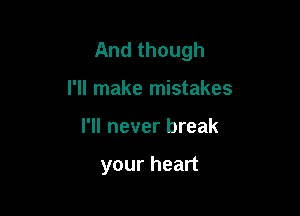 And though

I'll make mistakes
I'll never break

your heart