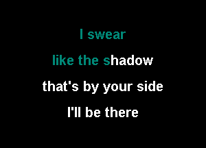 I swear

like the shadow

that's by your side
I'll be there