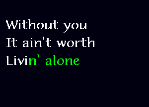 Without you
It ain't worth

Livin' alone