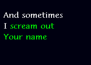 And sometimes
I scream out

Your name