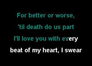 For better or worse,
'til death do us part

I'll love you with every

beat of my heart, I swear