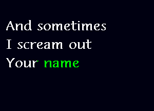 And sometimes
I scream out

Your name