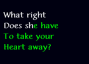 What right
Does she have

To take your
Heart away?