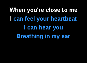 When you're close to me
I can feel your heartbeat
I can hear you

Breathing in my ear