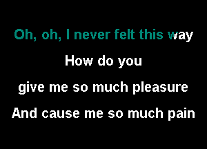 Oh, oh, I never felt this way
How do you
give me so much pleasure

And cause me so much pain