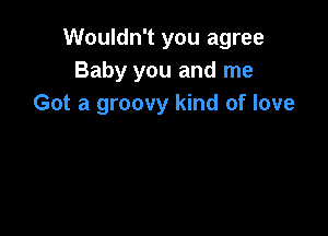 Wouldn't you agree
Baby you and me
Got a groovy kind of love