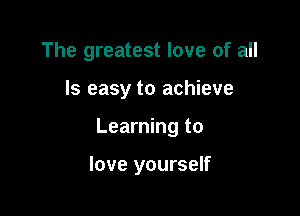 The greatest love of all

Is easy to achieve

Learning to

love yourself