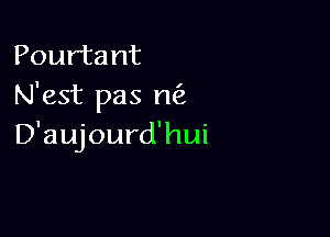 Pourtant
N'est pas rw

D'aujourd'hui