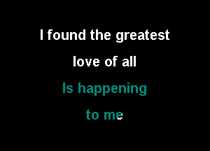 I found the greatest

love of all

Is happening

to me