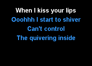 When I kiss your lips
Ooohhh I start to shiver
Can't control

The quivering inside