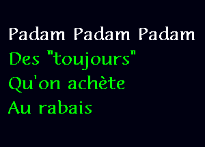 Padam Padam Padam
Des toujours

Qu'on achae
Au rabais