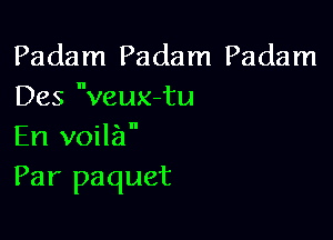 Padam Padam Padam
Des veux-tu

En voila
Par paquet