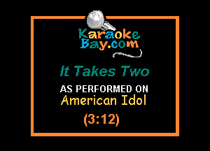 Kafaoke.
Bay.com
(N...)

It Takes Two

AS PERFORMED 0
American Idol

(3z12)