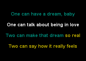 One can have a dream, baby
One can talk about being in love
Two can make that dream so real

Two can say how it really feels