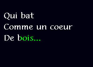 Qui bat

Comme un coeur

De bois...