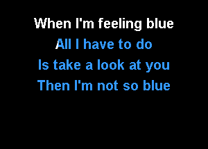 When I'm feeling blue
All I have to do
Is take a look at you

Then I'm not so blue