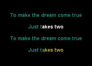 To make the dream come true

Just takes two

To make the dream come true

Just takes two