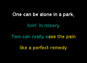 One can be alone in a park,

livin' in misery

Two can really ease the pain

like a perfect remedy