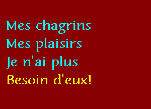 Mes chagrins
Mes plaisirs

Je n'ai plus
Besoin d'eux!