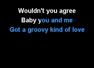 Wouldn't you agree
Baby you and me
Got a groovy kind of love