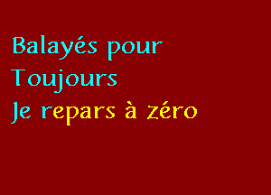 Balayc'as pour
Toujours

Je reparsa zero