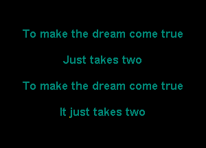 To make the dream come true
Just takes two

To make the dream come true

It just takes two