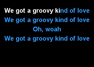 We got a groovy kind of love
We got a groovy kind of love
Oh, woah

We got a groovy kind of love