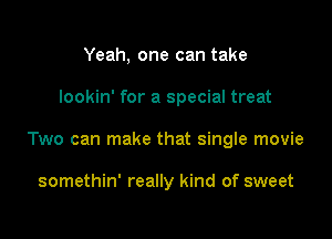 Yeah, one can take

lookin' for a special treat

Two can make that single movie

somethin' really kind of sweet