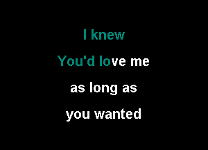 I knew

You'd love me

as long as

you wanted