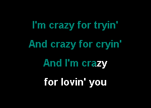 I'm crazy for tryin'

And crazy for cryin'

And I'm crazy

for lovin' you