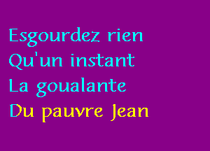 Esgourdez rien
Qu'un insta nt

La goualante
Du pauvre Jean