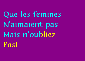 Que les femmes
N'aimaient pas

Mais n'oubliez
Pas!