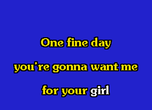 One fine day

you're gonna want me

for your girl