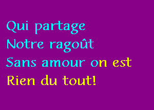 Qui partage
Notre ragoat

Sans amour on est
Rien du tout!