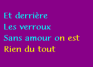 Et derriEare
Les verroux

Sans amour on est
Rien du tout