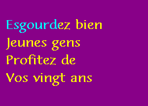 Esgourdez bien
Jeunes gens

Profitez de
Vos vingt ans