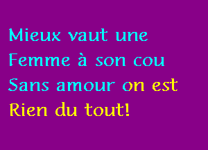 Mieux vaut une
Femme 51 son cou

Sans amour on est
Rien du tout!